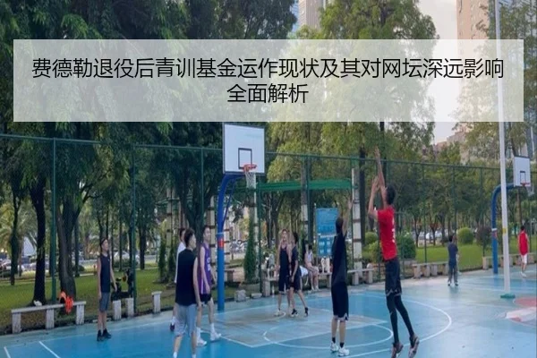 费德勒退役后青训基金运作现状及其对网坛深远影响全面解析